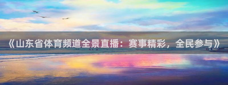 雨燕360体育免费直播app：《山东省体育频道全景直播：赛事精彩，全民参与》
