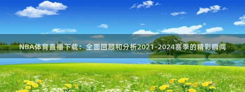 360直播 nba：NBA体育直播下载：全面回顾和分析2021-2024赛季的精彩瞬间